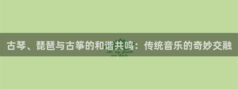 凯发k8官方:古琴、琵琶与古筝的和谐共鸣:传统音乐的奇妙交融
