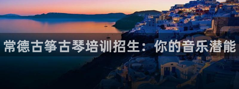 凯发k8娱乐旗舰app下载:常德古筝古琴培训招生:你的音乐潜