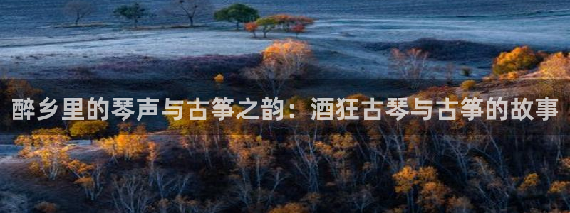 凯发k8手机是正品吗多少钱:醉乡里的琴声与古筝之韵:酒狂古琴