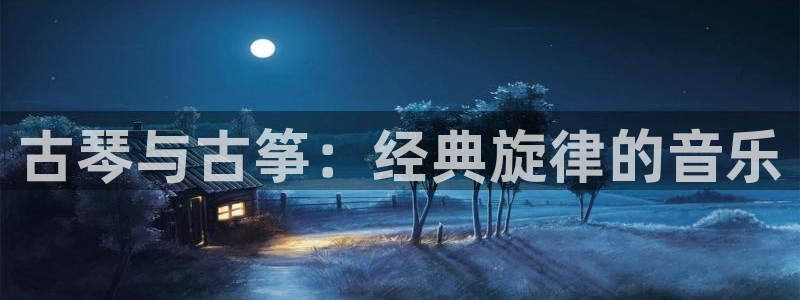 凯发旗舰客户端:古琴与古筝:经典旋律的音乐