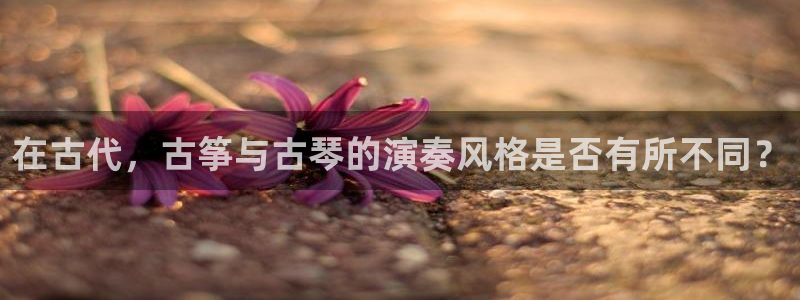 凯发k8官网do选来就送38:在古代,古筝与古琴的演奏风格是