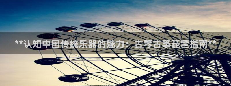 凯发线上app苹果版下载:**认知中国传统乐器的魅力:古琴古